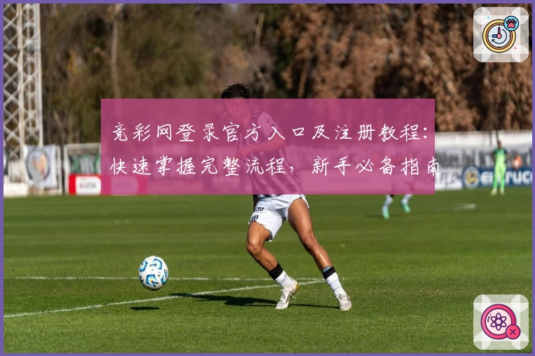 竞彩网登录官方入口及注册教程：快速掌握完整流程，新手必备指南