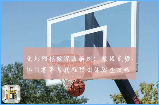 竞彩网指数深度解析:数据走势、热门赛事与精准预测体验全攻略