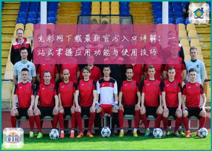 竞彩网下载最新官方入口详解：一站式掌握应用功能与使用技巧