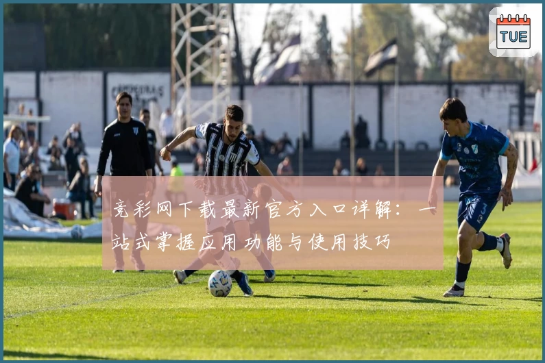 竞彩网下载最新官方入口详解：一站式掌握应用功能与使用技巧