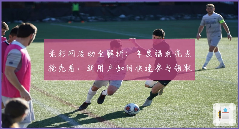 竞彩网活动全解析:年度福利亮点抢先看,新用户如何快速参与领取专属奖励
