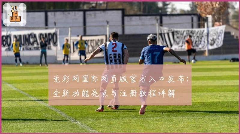 竞彩网国际网页版官方入口发布:全新功能亮点与注册教程详解