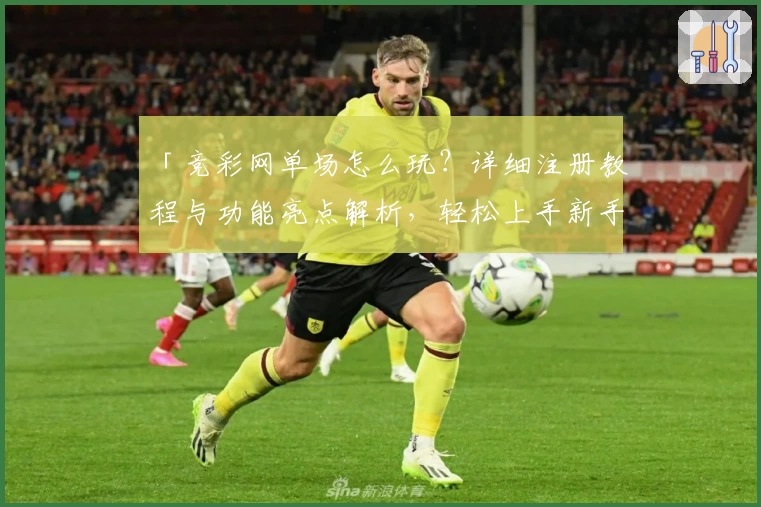 「竞彩网单场怎么玩？详细注册教程与功能亮点解析，轻松上手新手指南」