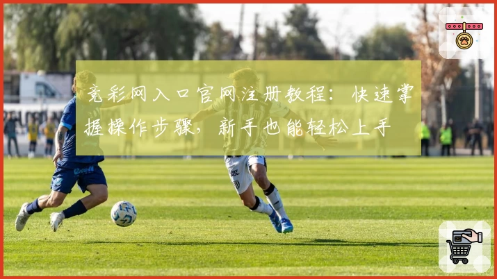 竞彩网入口官网注册教程：快速掌握操作步骤，新手也能轻松上手