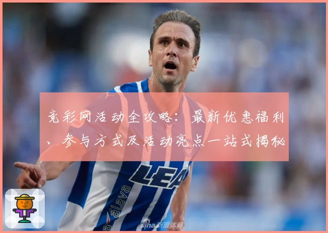 竞彩网活动全攻略:最新优惠福利、参与方式及活动亮点一站式揭秘