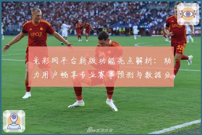 竞彩网平台新版功能亮点解析：助力用户畅享专业赛事预测与数据分析