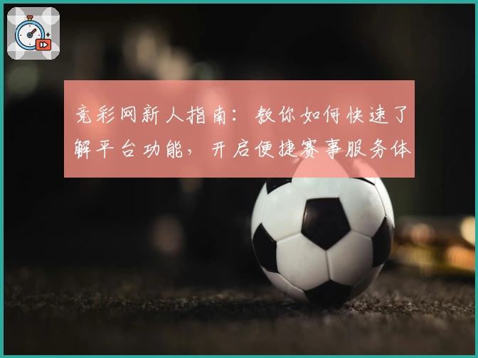 竞彩网新人指南:教你如何快速了解平台功能,开启便捷赛事服务体验