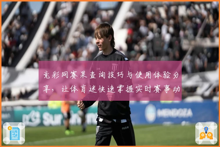 竞彩网赛果查询技巧与使用体验分享，让体育迷快速掌握实时赛事动态