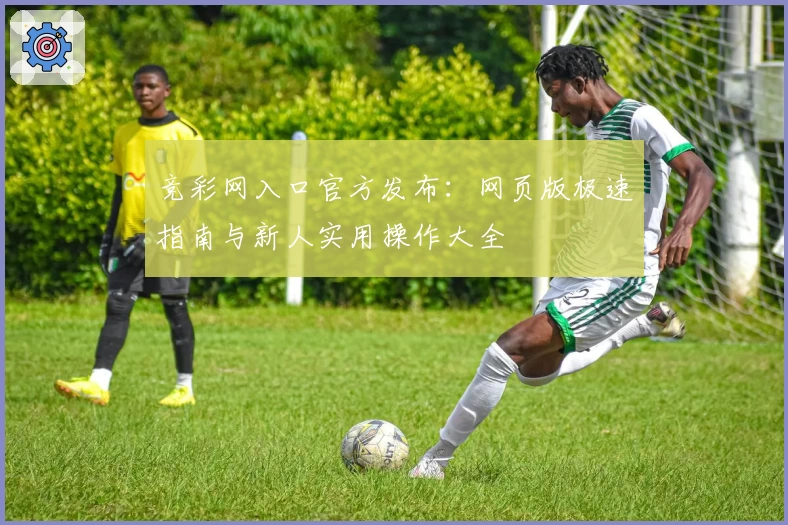 竞彩网入口官方发布：网页版极速指南与新人实用操作大全