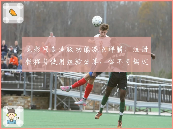 竞彩网专业版功能亮点详解：注册教程与使用经验分享，你不可错过的平台升级指南