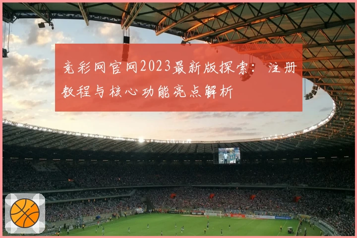 竞彩网官网2023最新版探索：注册教程与核心功能亮点解析