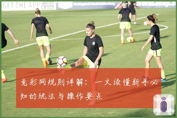 竞彩网规则详解：一文读懂新手必知的玩法与操作要点