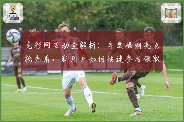 竞彩网活动全解析:年度福利亮点抢先看,新用户如何快速参与领取专属奖励