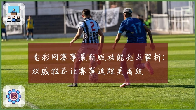 竞彩网赛事最新版功能亮点解析：权威推荐让赛事追踪更高效