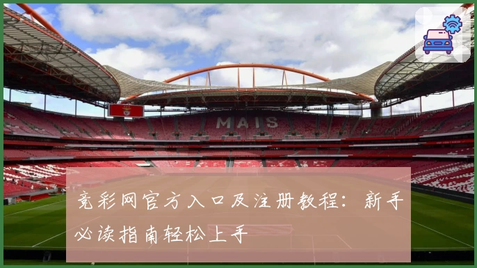 竞彩网官方入口及注册教程：新手必读指南轻松上手