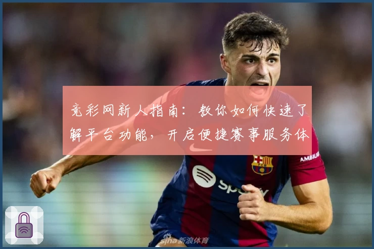 竞彩网新人指南:教你如何快速了解平台功能,开启便捷赛事服务体验