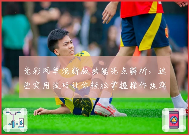 竞彩网单场新版功能亮点解析，这些实用技巧让你轻松掌握操作诀窍