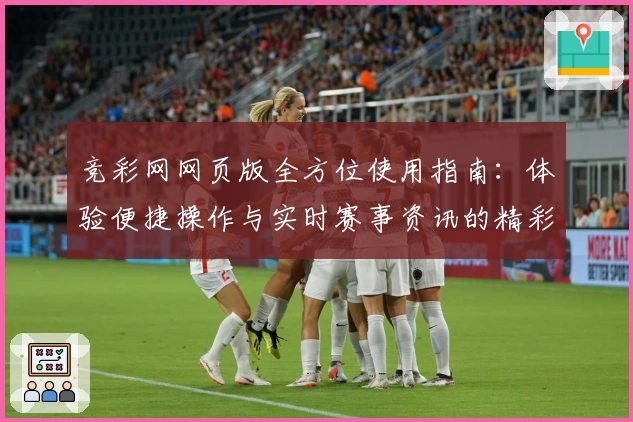 竞彩网网页版全方位使用指南：体验便捷操作与实时赛事资讯的精彩平台