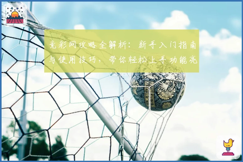 竞彩网攻略全解析：新手入门指南与使用技巧，带你轻松上手功能亮点
