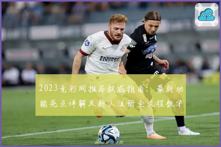 2023竞彩网推荐权威指南：最新功能亮点详解及新人注册全流程教学