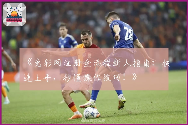 《竞彩网注册全流程新人指南：快速上手，秒懂操作技巧！》