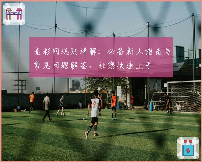 竞彩网规则详解：必备新人指南与常见问题解答，让您快速上手