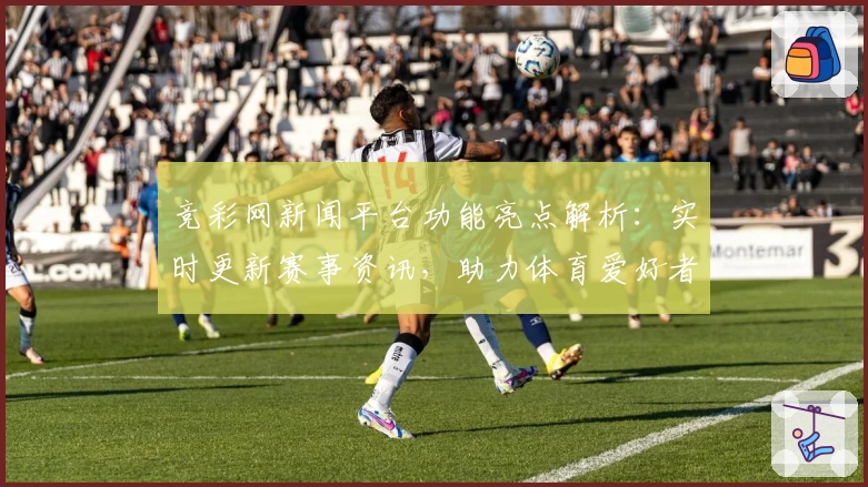 竞彩网新闻平台功能亮点解析：实时更新赛事资讯，助力体育爱好者掌握一手动态