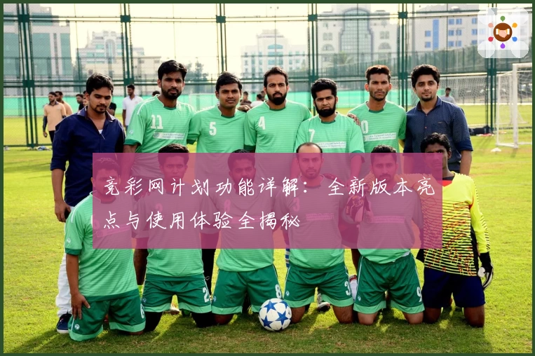 竞彩网计划功能详解：全新版本亮点与使用体验全揭秘