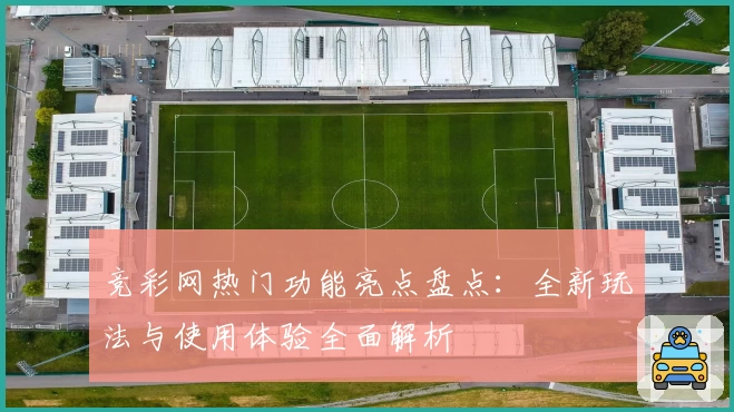 竞彩网热门功能亮点盘点:全新玩法与使用体验全面解析