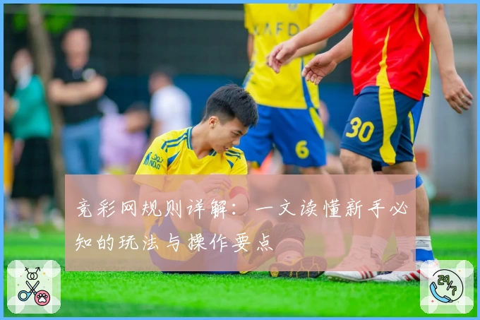 竞彩网规则详解：一文读懂新手必知的玩法与操作要点