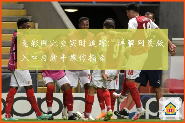 竞彩网比分实时追踪：详解网页版入口与新手操作指南
