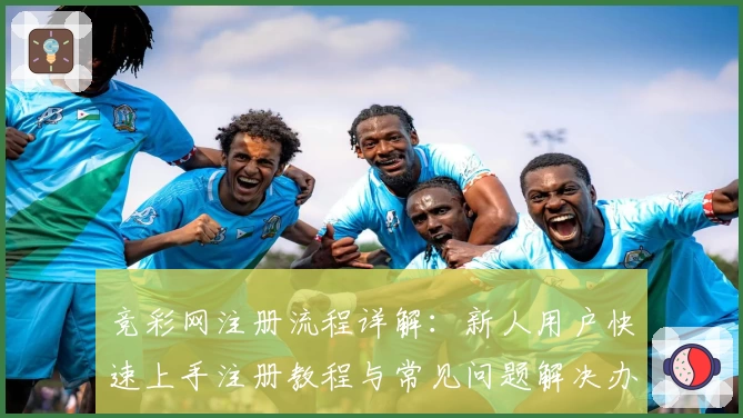 竞彩网注册流程详解：新人用户快速上手注册教程与常见问题解决办法