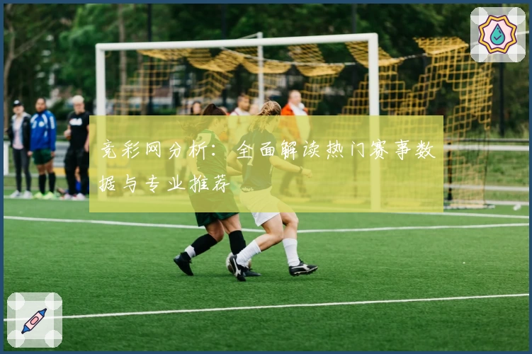 竞彩网分析：全面解读热门赛事数据与专业推荐