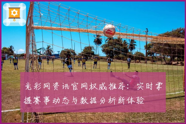 竞彩网资讯官网权威推荐：实时掌握赛事动态与数据分析新体验