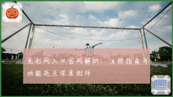 竞彩网入口官网解析：注册指南与功能亮点深度测评