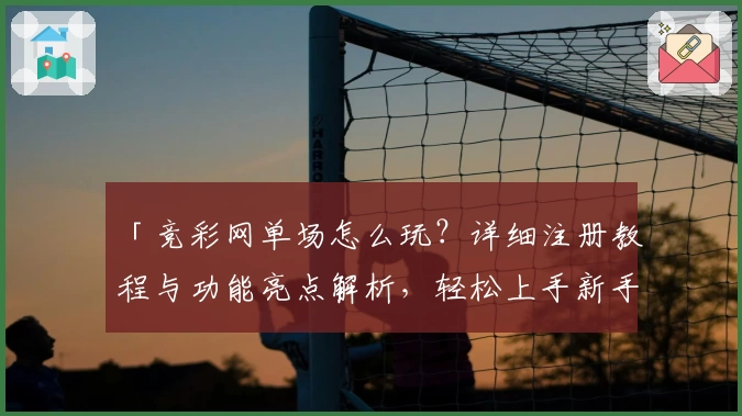 「竞彩网单场怎么玩？详细注册教程与功能亮点解析，轻松上手新手指南」