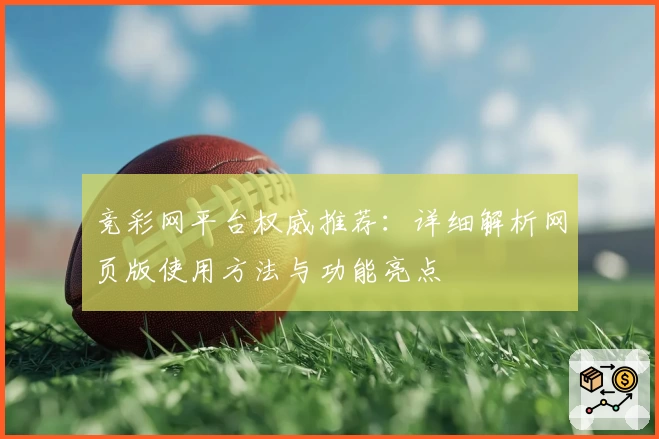 竞彩网平台权威推荐：详细解析网页版使用方法与功能亮点