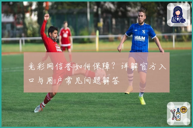 竞彩网信誉如何保障?详解官方入口与用户常见问题解答