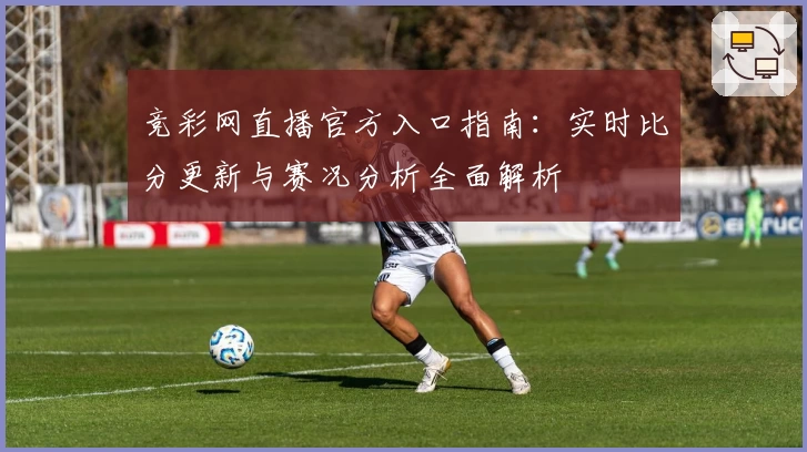 竞彩网直播官方入口指南：实时比分更新与赛况分析全面解析