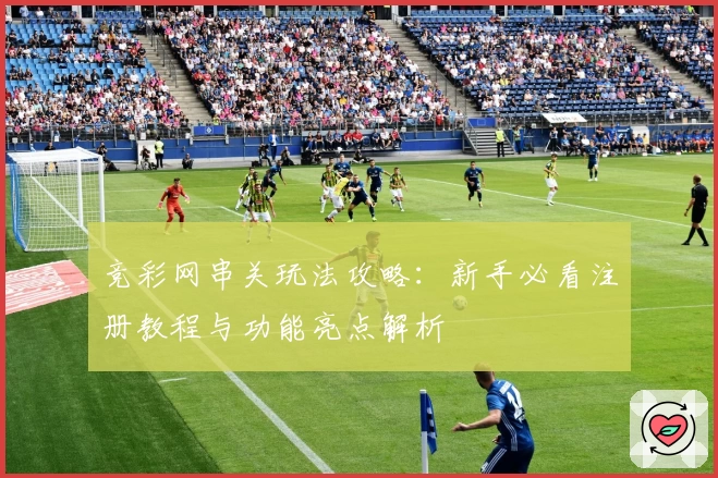 竞彩网串关玩法攻略:新手必看注册教程与功能亮点解析
