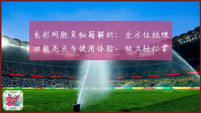 竞彩网胜负秘籍解析：全方位梳理功能亮点与使用体验，助力轻松掌握核心技巧