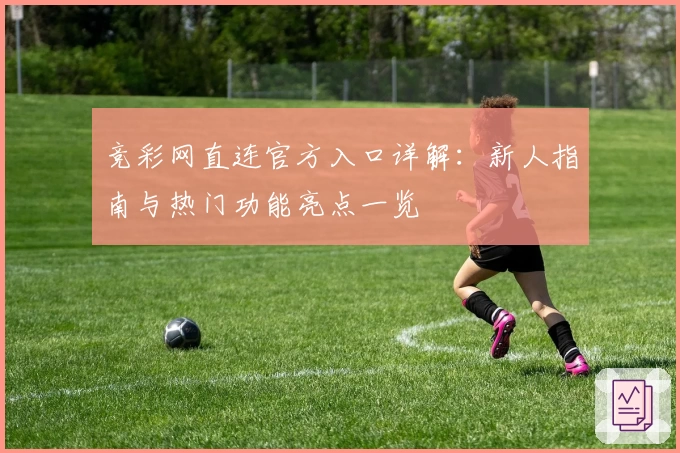 竞彩网直连官方入口详解:新人指南与热门功能亮点一览