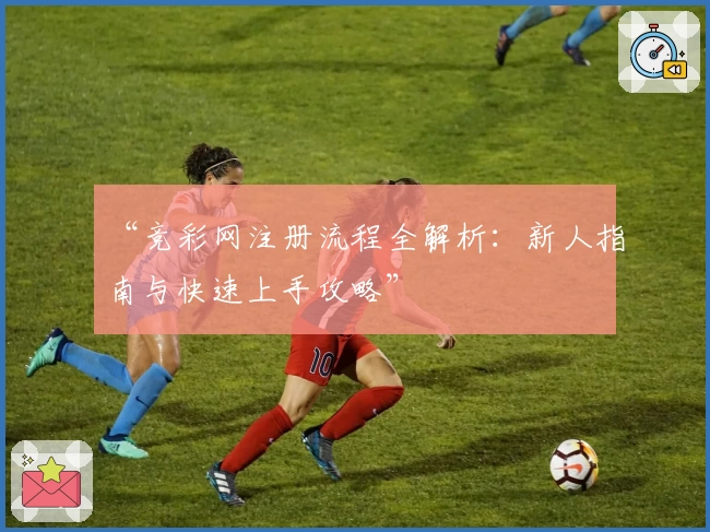 “竞彩网注册流程全解析：新人指南与快速上手攻略”