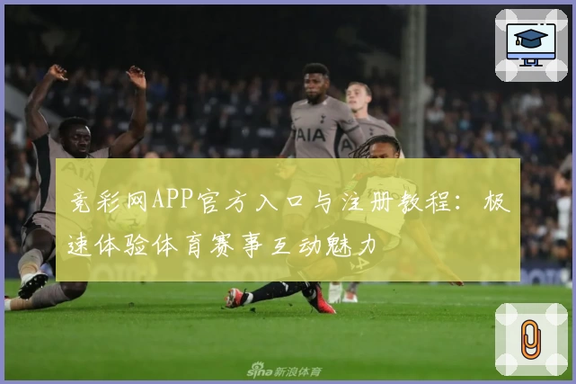竞彩网APP官方入口与注册教程:极速体验体育赛事互动魅力