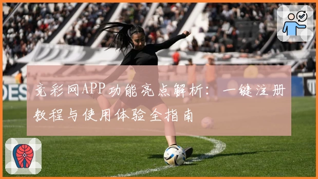 竞彩网APP功能亮点解析：一键注册教程与使用体验全指南