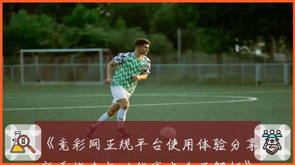 《竞彩网正规平台使用体验分享:新手指南与功能亮点全面解析》