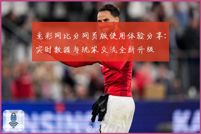 竞彩网比分网页版使用体验分享:实时数据与玩家交流全新升级