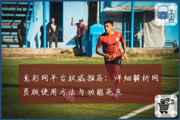 竞彩网平台权威推荐：详细解析网页版使用方法与功能亮点