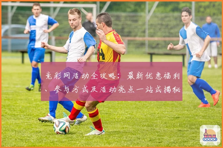 竞彩网活动全攻略:最新优惠福利、参与方式及活动亮点一站式揭秘