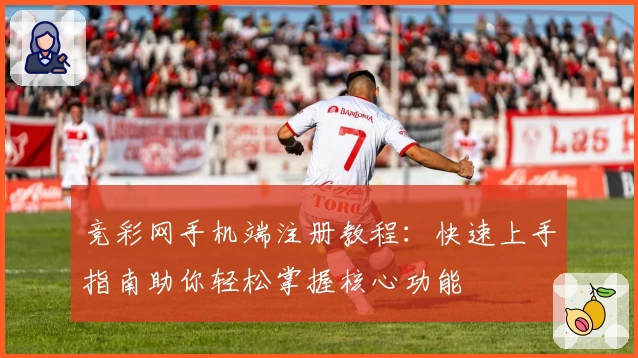 竞彩网手机端注册教程：快速上手指南助你轻松掌握核心功能